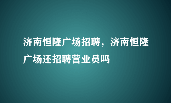 济南恒隆广场招聘，济南恒隆广场还招聘营业员吗