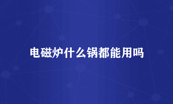 电磁炉什么锅都能用吗