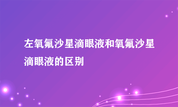 左氧氟沙星滴眼液和氧氟沙星滴眼液的区别