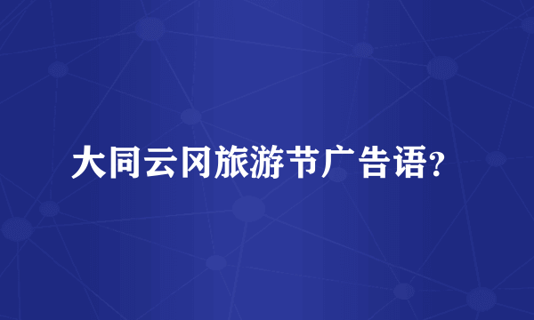 大同云冈旅游节广告语？