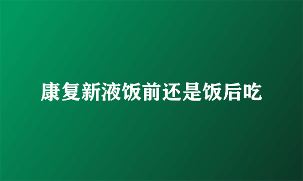 康复新液饭前还是饭后吃
