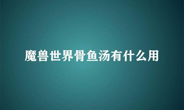 魔兽世界骨鱼汤有什么用
