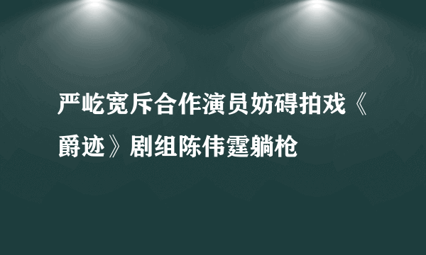 严屹宽斥合作演员妨碍拍戏《爵迹》剧组陈伟霆躺枪