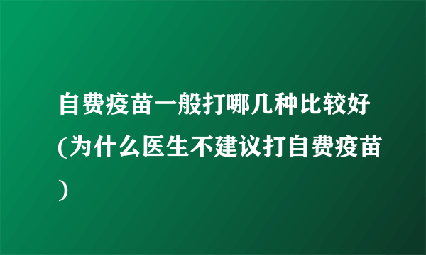 自费疫苗一般打哪几种比较好(为什么医生不建议打自费疫苗)