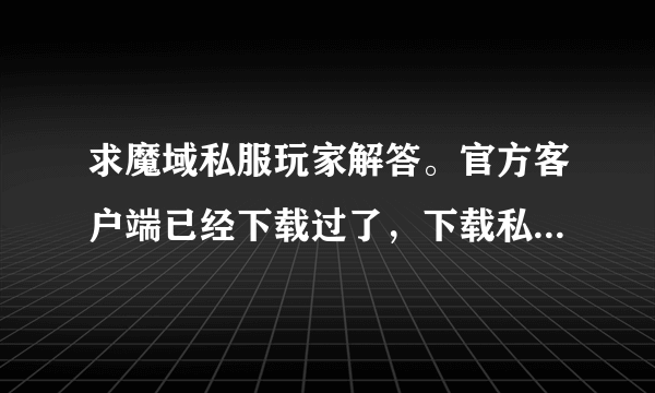 求魔域私服玩家解答。官方客户端已经下载过了，下载私服客户端一解压就这样，为什么？求普及！