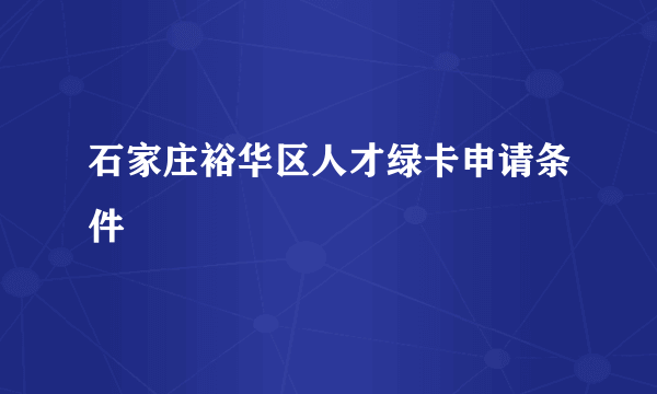 石家庄裕华区人才绿卡申请条件