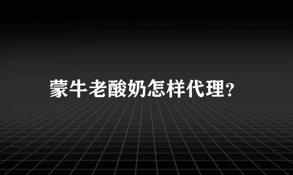 蒙牛老酸奶怎样代理？