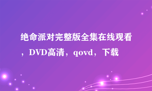 绝命派对完整版全集在线观看，DVD高清，qovd，下载