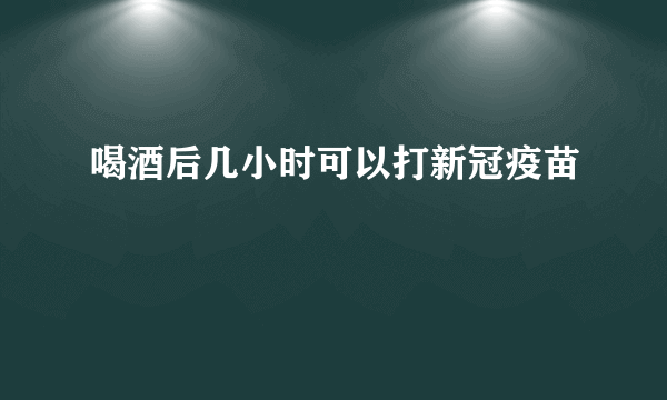 喝酒后几小时可以打新冠疫苗