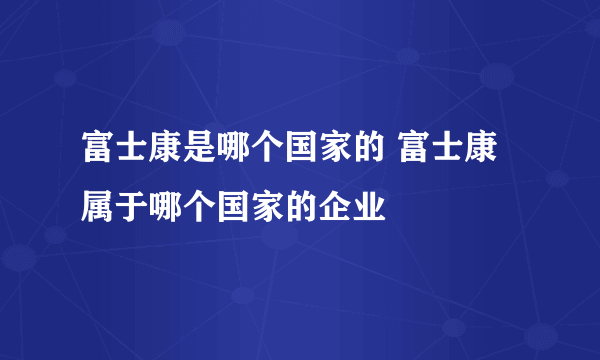 富士康是哪个国家的 富士康属于哪个国家的企业