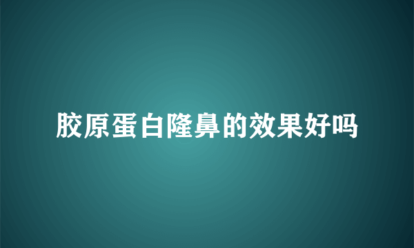 胶原蛋白隆鼻的效果好吗