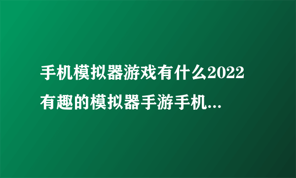 手机模拟器游戏有什么2022 有趣的模拟器手游手机版排行榜