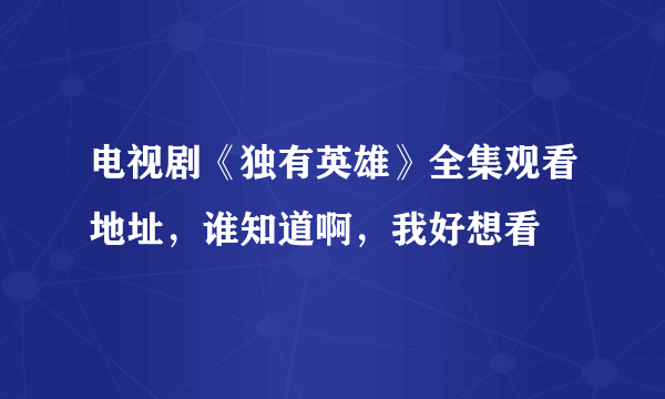 电视剧《独有英雄》全集观看地址，谁知道啊，我好想看
