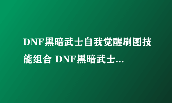 DNF黑暗武士自我觉醒刷图技能组合 DNF黑暗武士刷图加点以及连招