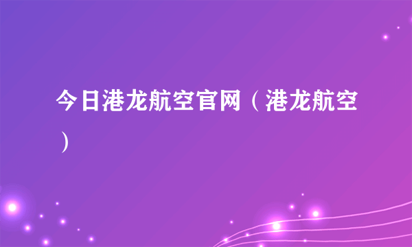 今日港龙航空官网（港龙航空）