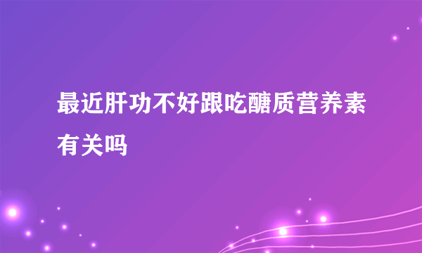 最近肝功不好跟吃醣质营养素有关吗