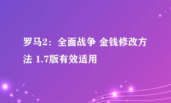 罗马2：全面战争 金钱修改方法 1.7版有效适用