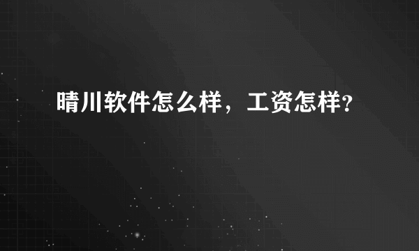 晴川软件怎么样，工资怎样？