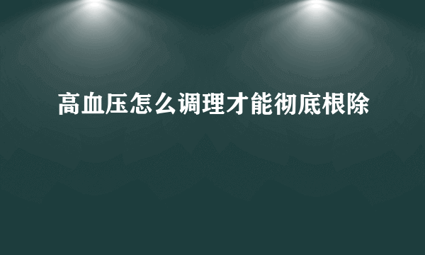 高血压怎么调理才能彻底根除