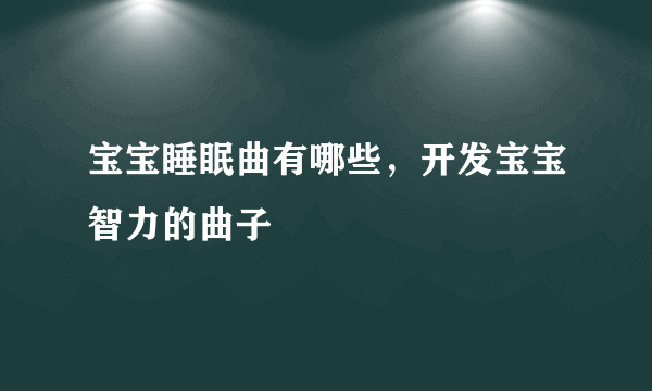 宝宝睡眠曲有哪些，开发宝宝智力的曲子