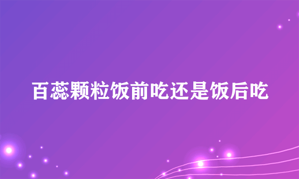 百蕊颗粒饭前吃还是饭后吃