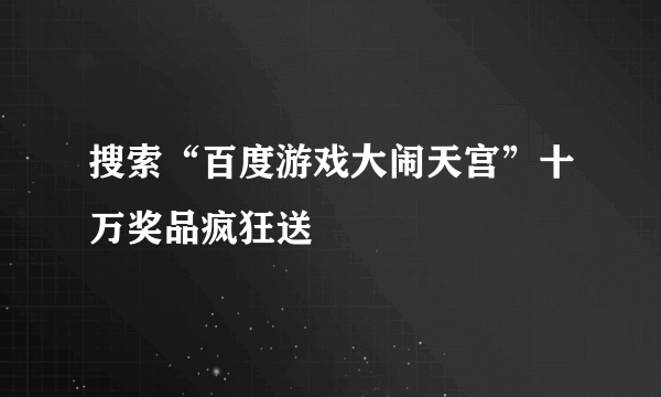 搜索“百度游戏大闹天宫”十万奖品疯狂送