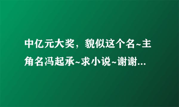 中亿元大奖，貌似这个名~主角名冯起承~求小说~谢谢~20582993~