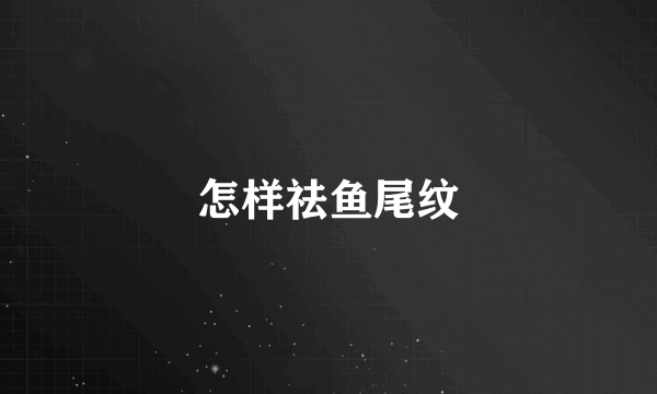 怎样祛鱼尾纹