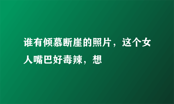 谁有倾慕断崖的照片，这个女人嘴巴好毒辣，想
