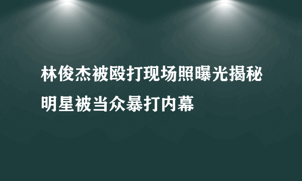 林俊杰被殴打现场照曝光揭秘明星被当众暴打内幕