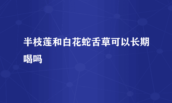 半枝莲和白花蛇舌草可以长期喝吗