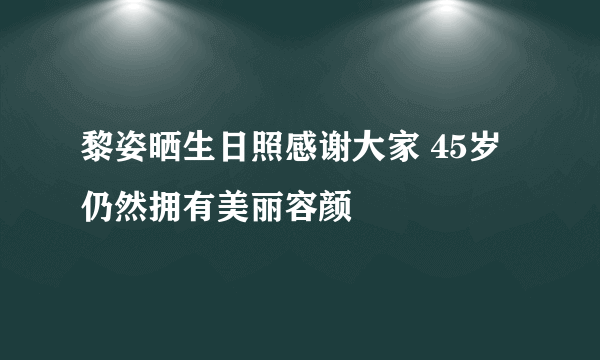 黎姿晒生日照感谢大家 45岁仍然拥有美丽容颜