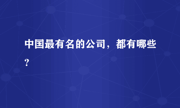 中国最有名的公司，都有哪些？
