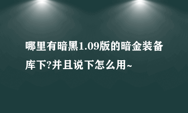 哪里有暗黑1.09版的暗金装备库下?并且说下怎么用~