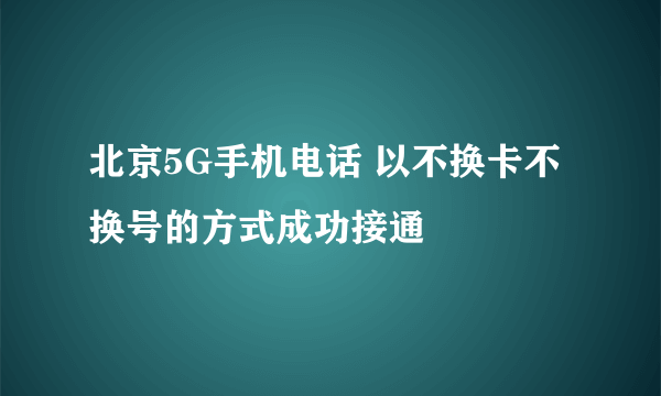 北京5G手机电话 以不换卡不换号的方式成功接通