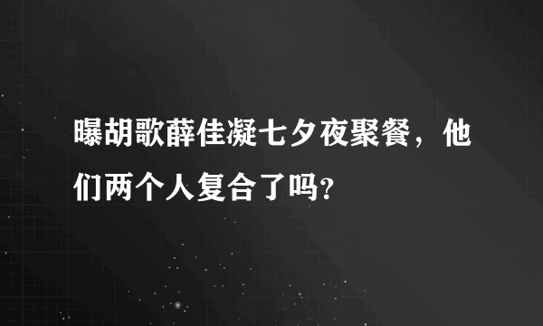曝胡歌薛佳凝七夕夜聚餐，他们两个人复合了吗？