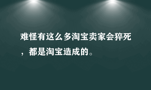 难怪有这么多淘宝卖家会猝死，都是淘宝造成的。