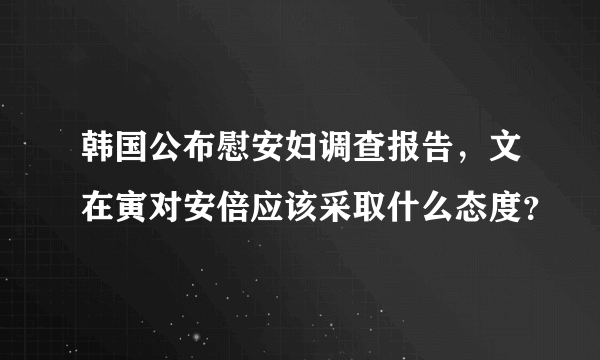 韩国公布慰安妇调查报告，文在寅对安倍应该采取什么态度？