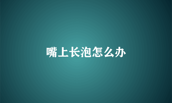 嘴上长泡怎么办