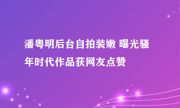 潘粤明后台自拍装嫩 曝光骚年时代作品获网友点赞