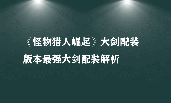 《怪物猎人崛起》大剑配装 版本最强大剑配装解析