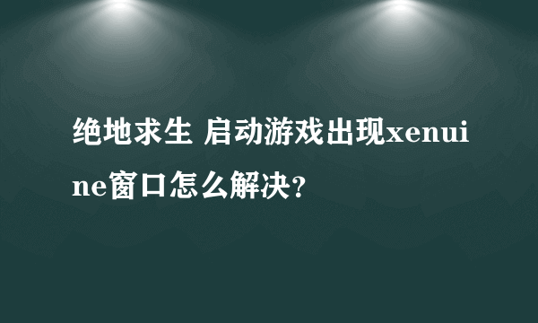 绝地求生 启动游戏出现xenuine窗口怎么解决？