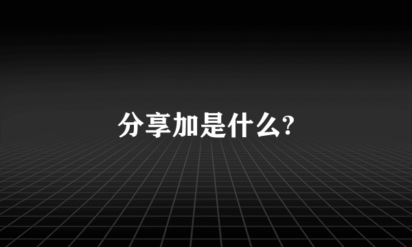 分享加是什么?