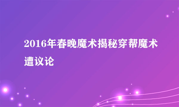 2016年春晚魔术揭秘穿帮魔术遭议论
