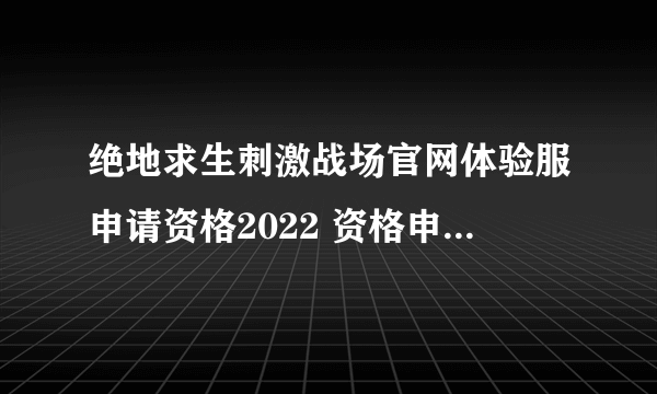 绝地求生刺激战场官网体验服申请资格2022 资格申请方法详解