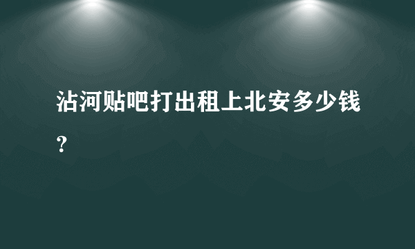 沾河贴吧打出租上北安多少钱？