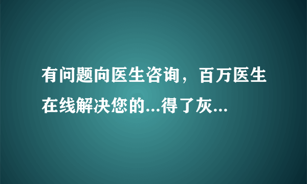 有问题向医生咨询，百万医生在线解决您的...得了灰指甲咋办？