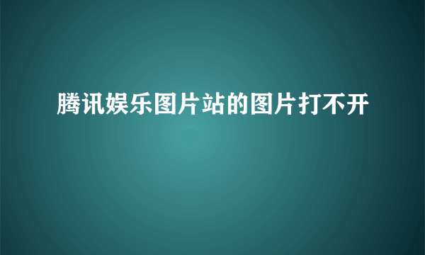 腾讯娱乐图片站的图片打不开