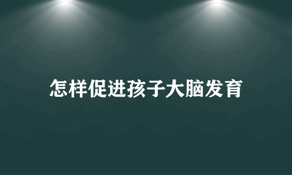 怎样促进孩子大脑发育