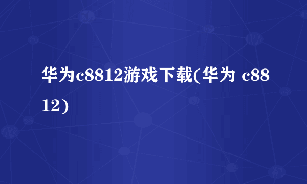 华为c8812游戏下载(华为 c8812)